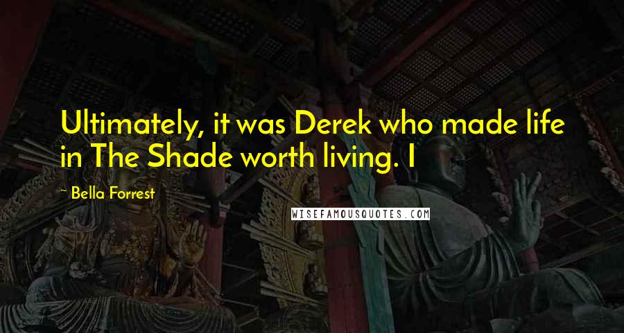 Bella Forrest Quotes: Ultimately, it was Derek who made life in The Shade worth living. I