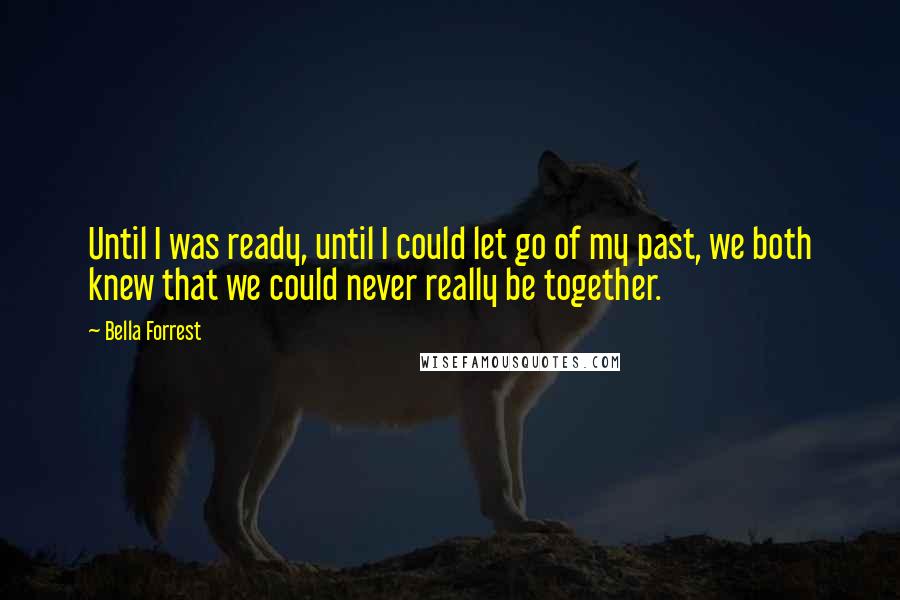 Bella Forrest Quotes: Until I was ready, until I could let go of my past, we both knew that we could never really be together.
