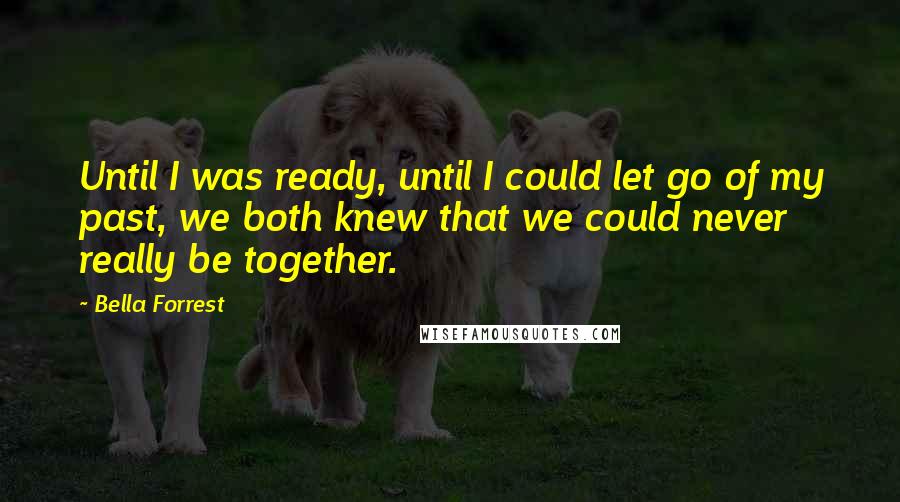 Bella Forrest Quotes: Until I was ready, until I could let go of my past, we both knew that we could never really be together.