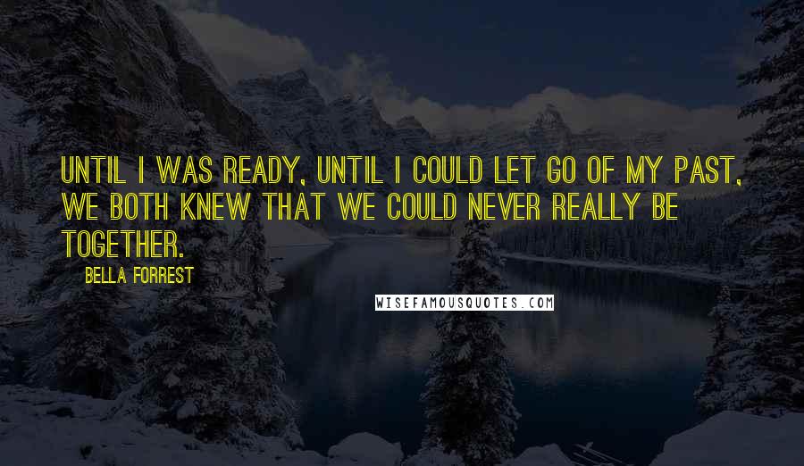 Bella Forrest Quotes: Until I was ready, until I could let go of my past, we both knew that we could never really be together.