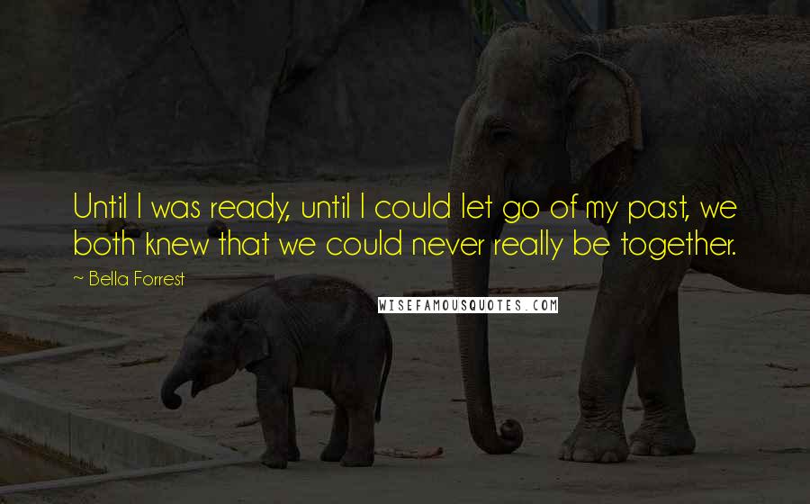 Bella Forrest Quotes: Until I was ready, until I could let go of my past, we both knew that we could never really be together.