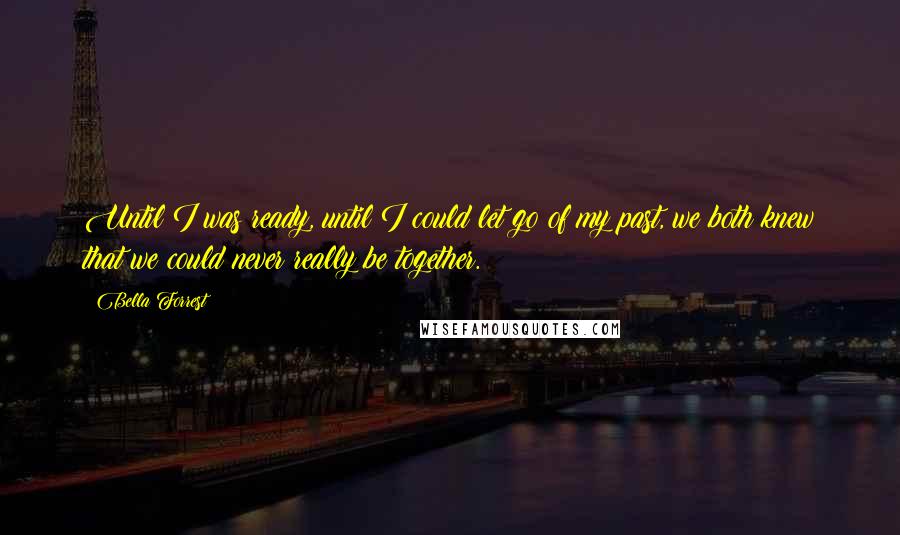 Bella Forrest Quotes: Until I was ready, until I could let go of my past, we both knew that we could never really be together.