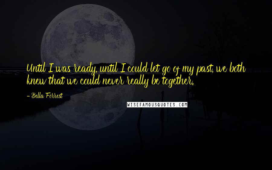 Bella Forrest Quotes: Until I was ready, until I could let go of my past, we both knew that we could never really be together.