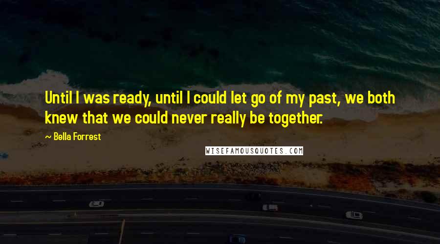 Bella Forrest Quotes: Until I was ready, until I could let go of my past, we both knew that we could never really be together.