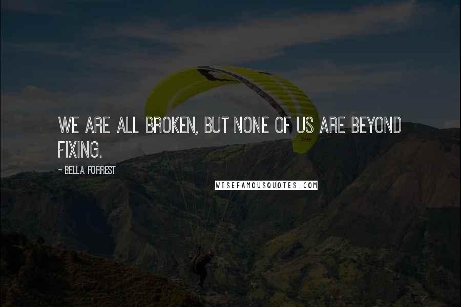 Bella Forrest Quotes: We are all broken, but none of us are beyond fixing.