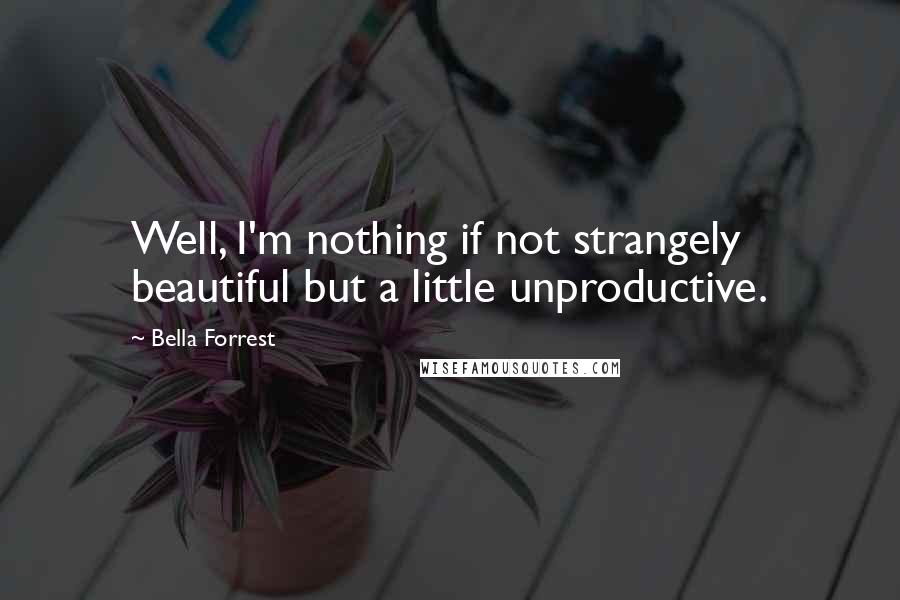 Bella Forrest Quotes: Well, I'm nothing if not strangely beautiful but a little unproductive.