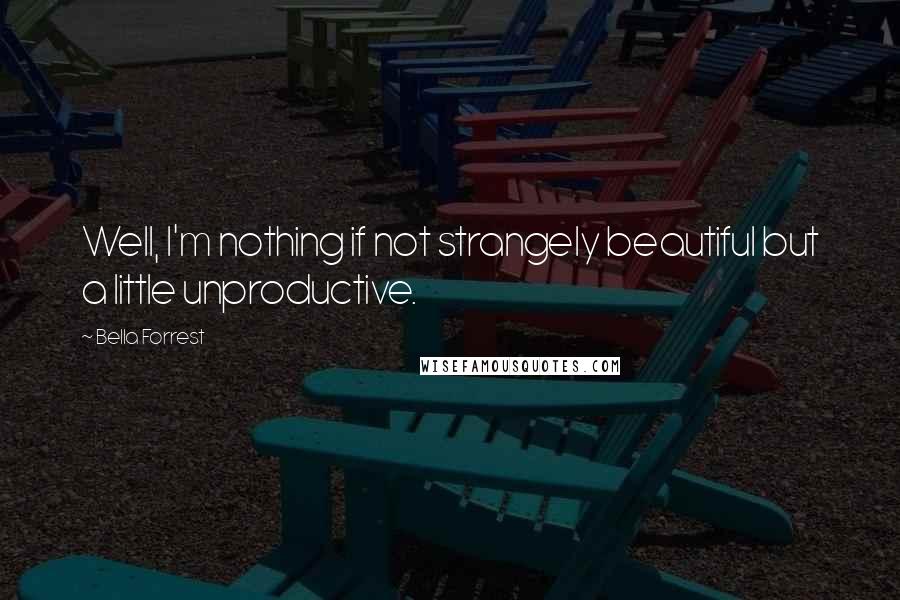 Bella Forrest Quotes: Well, I'm nothing if not strangely beautiful but a little unproductive.