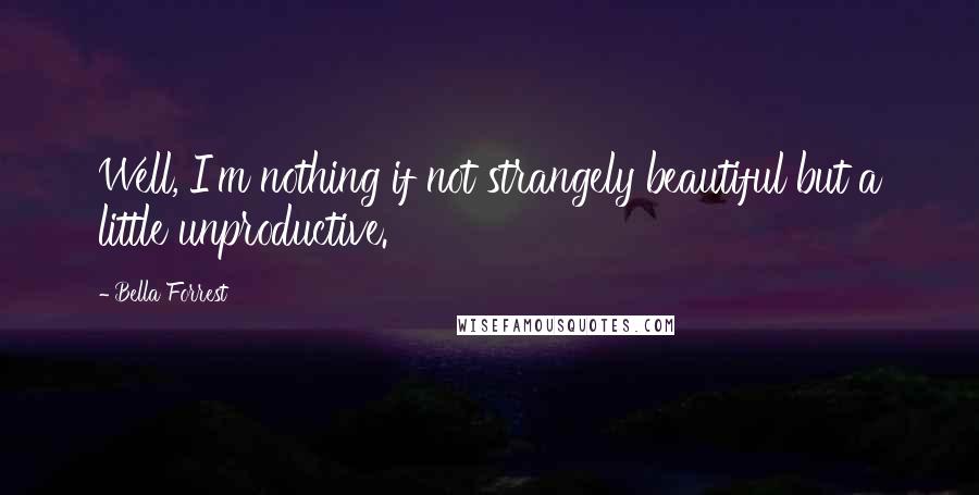 Bella Forrest Quotes: Well, I'm nothing if not strangely beautiful but a little unproductive.