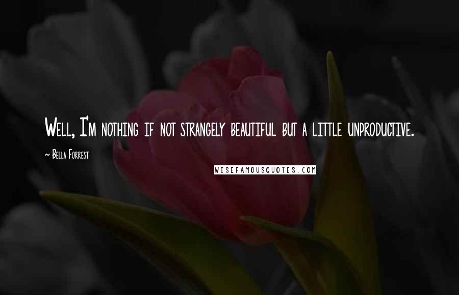 Bella Forrest Quotes: Well, I'm nothing if not strangely beautiful but a little unproductive.