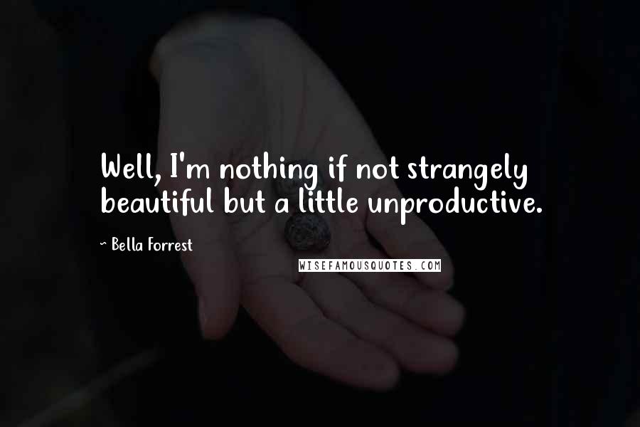 Bella Forrest Quotes: Well, I'm nothing if not strangely beautiful but a little unproductive.