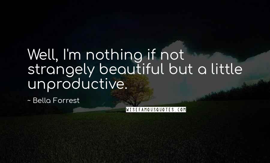Bella Forrest Quotes: Well, I'm nothing if not strangely beautiful but a little unproductive.
