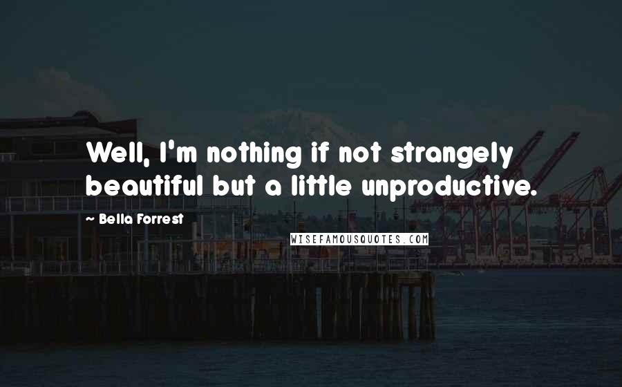 Bella Forrest Quotes: Well, I'm nothing if not strangely beautiful but a little unproductive.