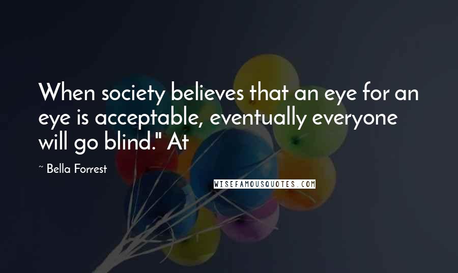 Bella Forrest Quotes: When society believes that an eye for an eye is acceptable, eventually everyone will go blind." At