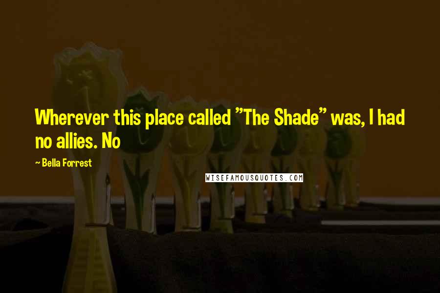 Bella Forrest Quotes: Wherever this place called "The Shade" was, I had no allies. No