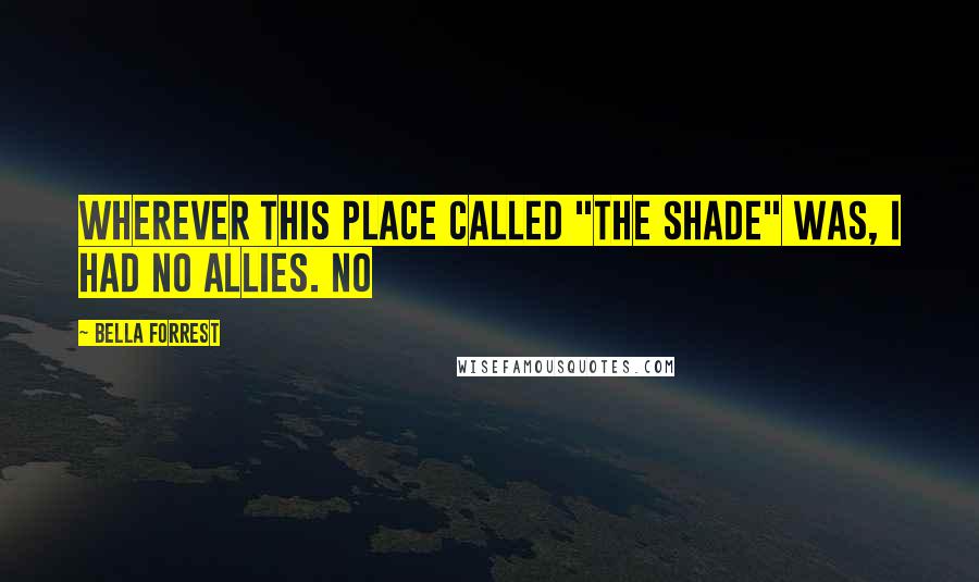 Bella Forrest Quotes: Wherever this place called "The Shade" was, I had no allies. No