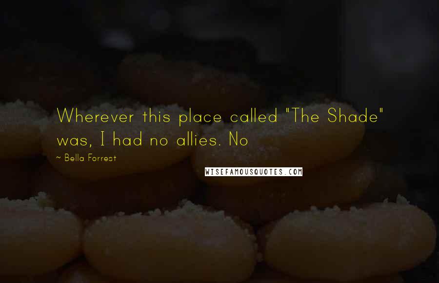 Bella Forrest Quotes: Wherever this place called "The Shade" was, I had no allies. No