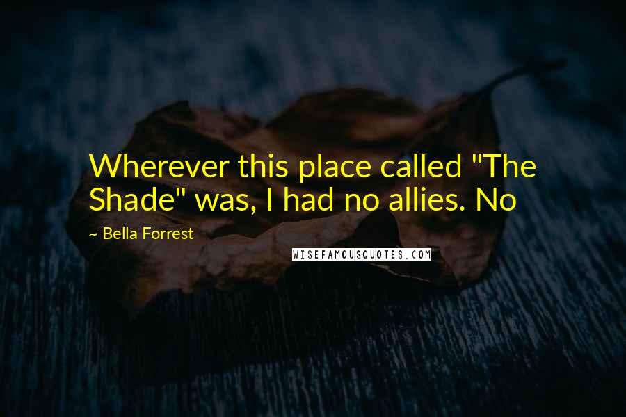 Bella Forrest Quotes: Wherever this place called "The Shade" was, I had no allies. No