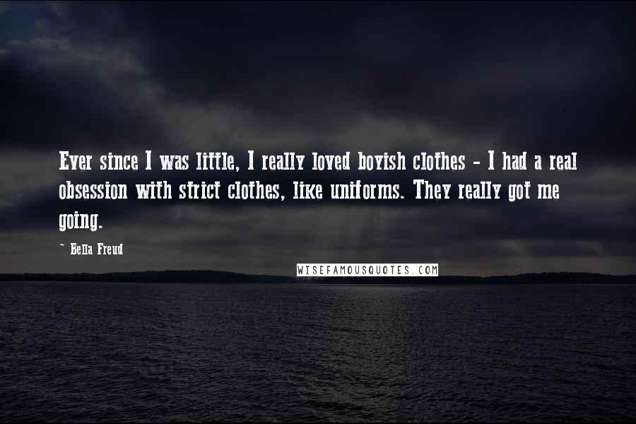 Bella Freud Quotes: Ever since I was little, I really loved boyish clothes - I had a real obsession with strict clothes, like uniforms. They really got me going.