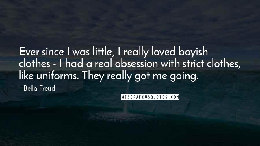 Bella Freud Quotes: Ever since I was little, I really loved boyish clothes - I had a real obsession with strict clothes, like uniforms. They really got me going.