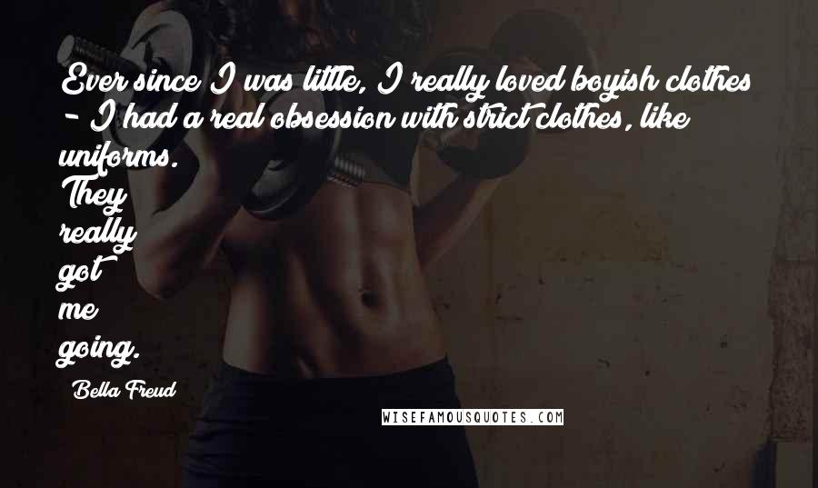 Bella Freud Quotes: Ever since I was little, I really loved boyish clothes - I had a real obsession with strict clothes, like uniforms. They really got me going.