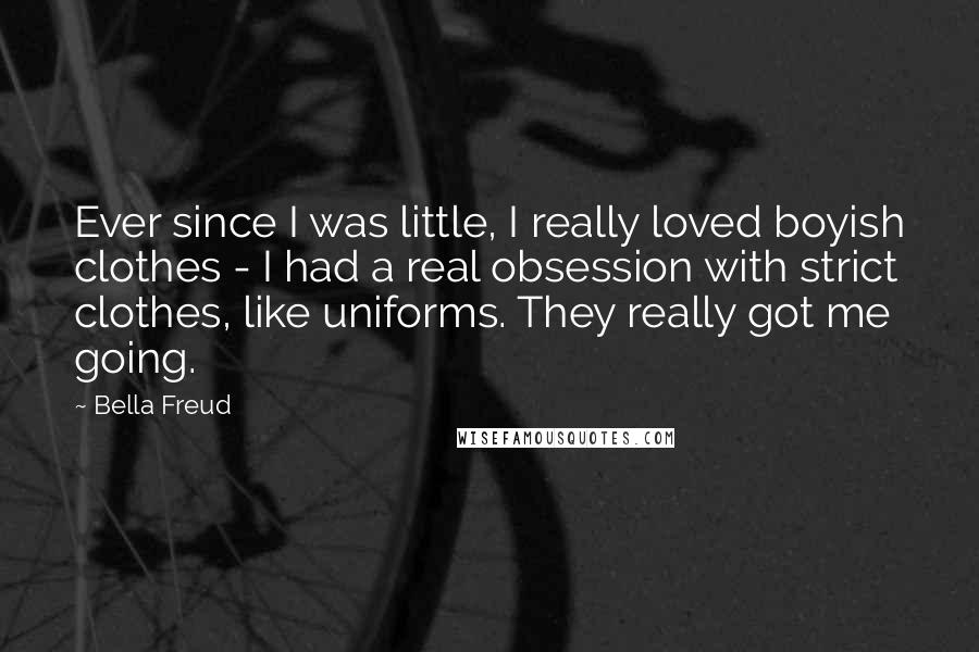 Bella Freud Quotes: Ever since I was little, I really loved boyish clothes - I had a real obsession with strict clothes, like uniforms. They really got me going.