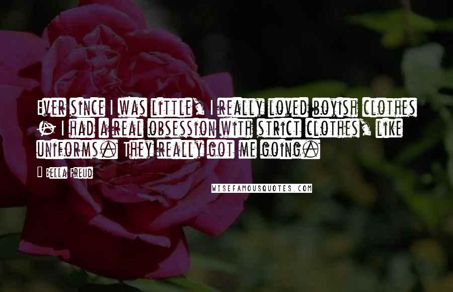 Bella Freud Quotes: Ever since I was little, I really loved boyish clothes - I had a real obsession with strict clothes, like uniforms. They really got me going.