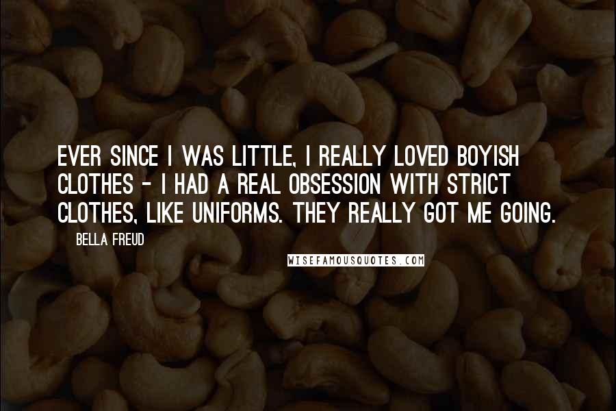 Bella Freud Quotes: Ever since I was little, I really loved boyish clothes - I had a real obsession with strict clothes, like uniforms. They really got me going.