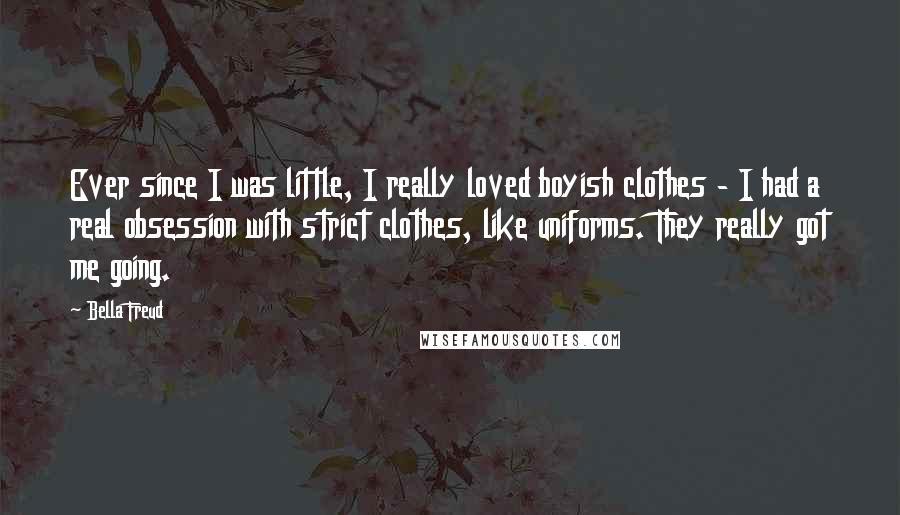 Bella Freud Quotes: Ever since I was little, I really loved boyish clothes - I had a real obsession with strict clothes, like uniforms. They really got me going.