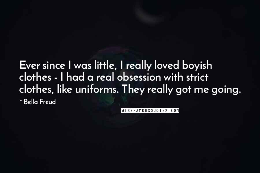 Bella Freud Quotes: Ever since I was little, I really loved boyish clothes - I had a real obsession with strict clothes, like uniforms. They really got me going.