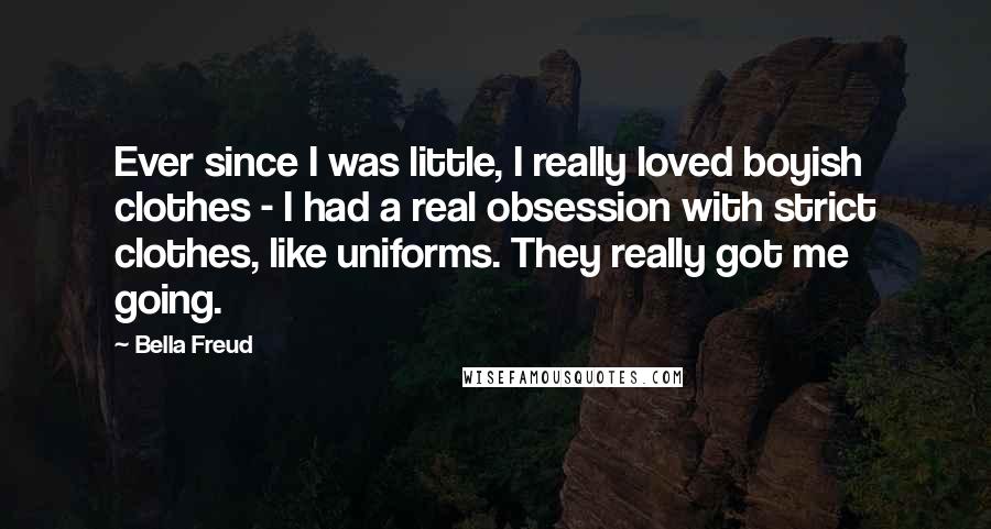 Bella Freud Quotes: Ever since I was little, I really loved boyish clothes - I had a real obsession with strict clothes, like uniforms. They really got me going.