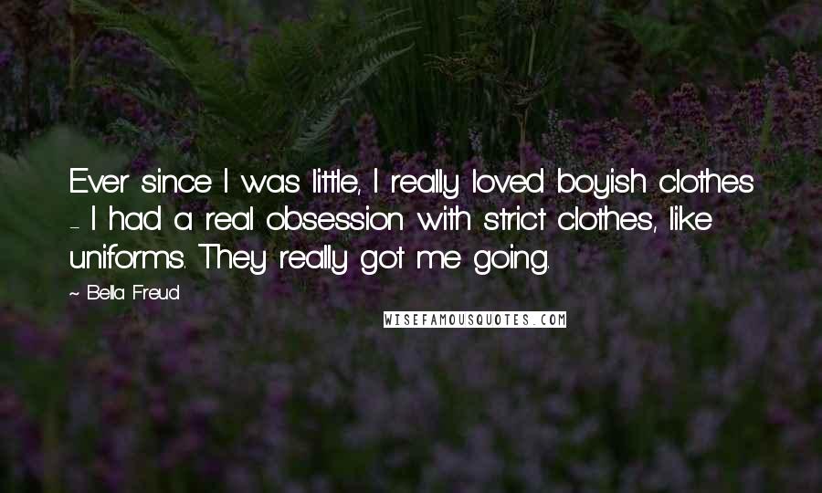 Bella Freud Quotes: Ever since I was little, I really loved boyish clothes - I had a real obsession with strict clothes, like uniforms. They really got me going.