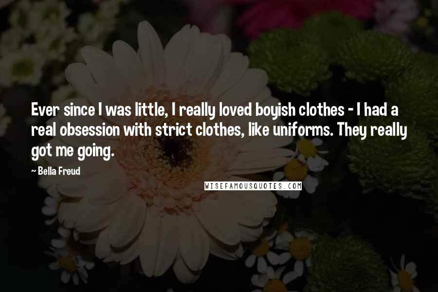 Bella Freud Quotes: Ever since I was little, I really loved boyish clothes - I had a real obsession with strict clothes, like uniforms. They really got me going.