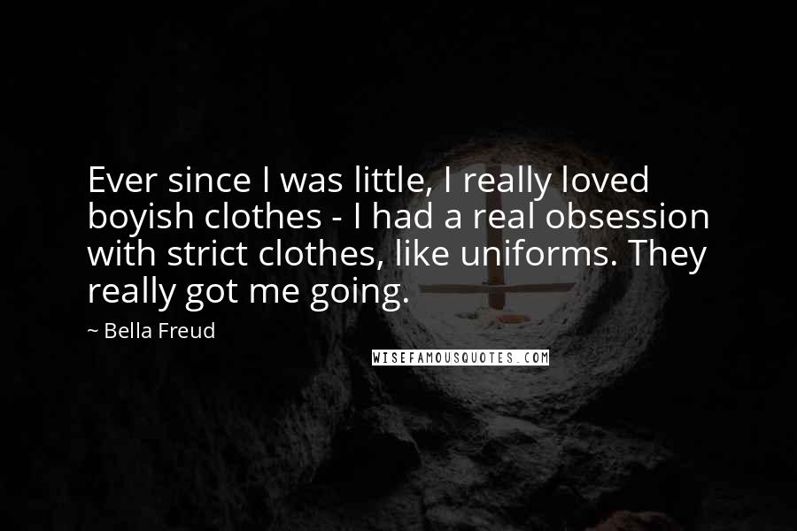 Bella Freud Quotes: Ever since I was little, I really loved boyish clothes - I had a real obsession with strict clothes, like uniforms. They really got me going.