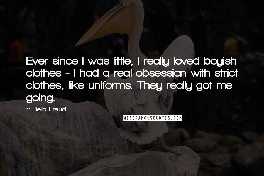 Bella Freud Quotes: Ever since I was little, I really loved boyish clothes - I had a real obsession with strict clothes, like uniforms. They really got me going.