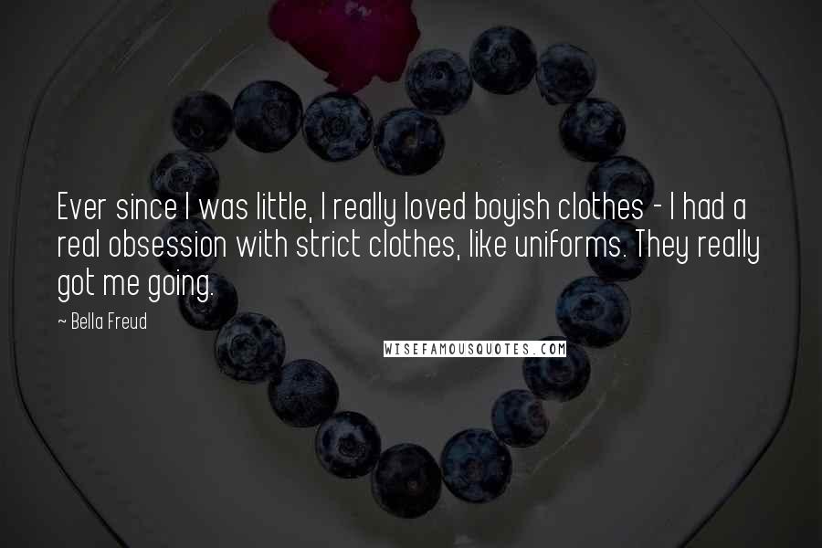 Bella Freud Quotes: Ever since I was little, I really loved boyish clothes - I had a real obsession with strict clothes, like uniforms. They really got me going.