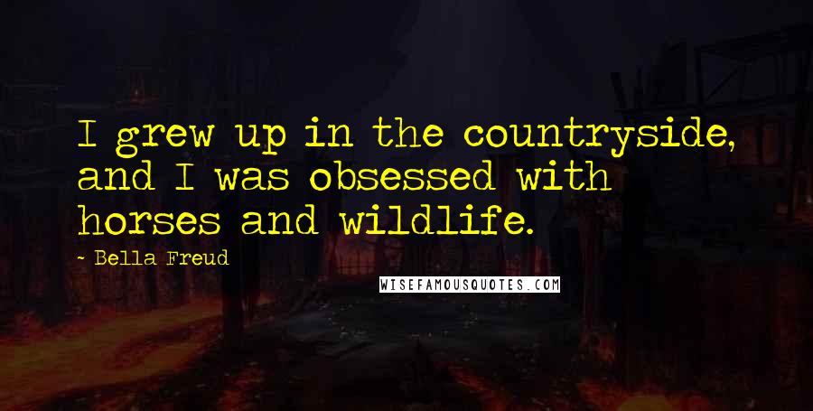 Bella Freud Quotes: I grew up in the countryside, and I was obsessed with horses and wildlife.