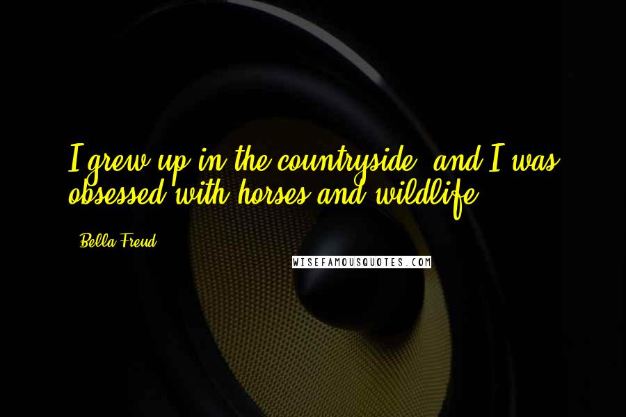 Bella Freud Quotes: I grew up in the countryside, and I was obsessed with horses and wildlife.