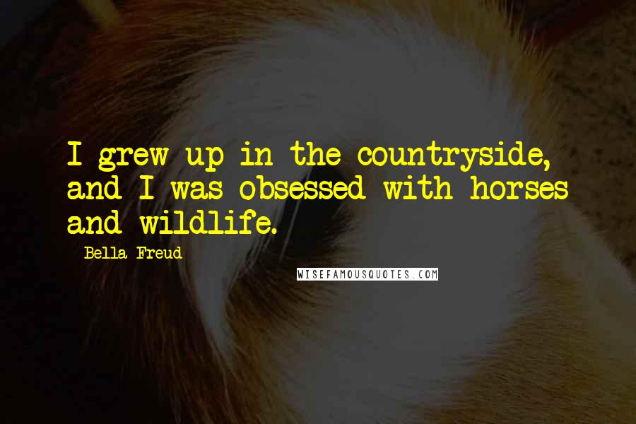 Bella Freud Quotes: I grew up in the countryside, and I was obsessed with horses and wildlife.