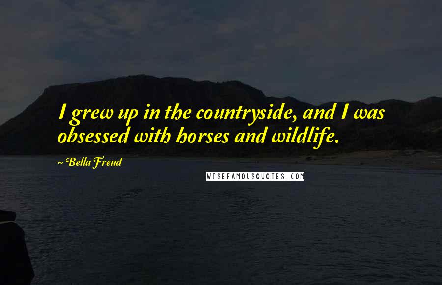 Bella Freud Quotes: I grew up in the countryside, and I was obsessed with horses and wildlife.