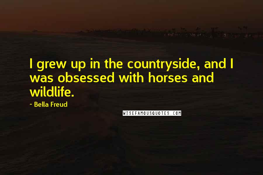 Bella Freud Quotes: I grew up in the countryside, and I was obsessed with horses and wildlife.
