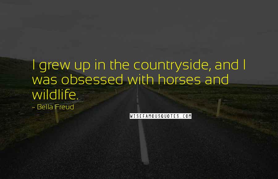 Bella Freud Quotes: I grew up in the countryside, and I was obsessed with horses and wildlife.