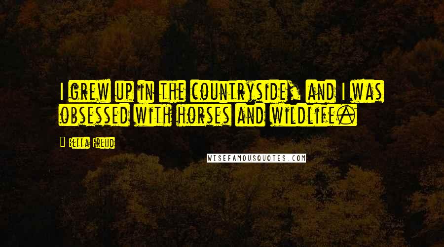 Bella Freud Quotes: I grew up in the countryside, and I was obsessed with horses and wildlife.