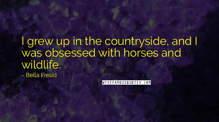 Bella Freud Quotes: I grew up in the countryside, and I was obsessed with horses and wildlife.