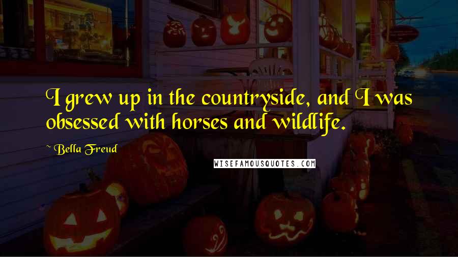 Bella Freud Quotes: I grew up in the countryside, and I was obsessed with horses and wildlife.