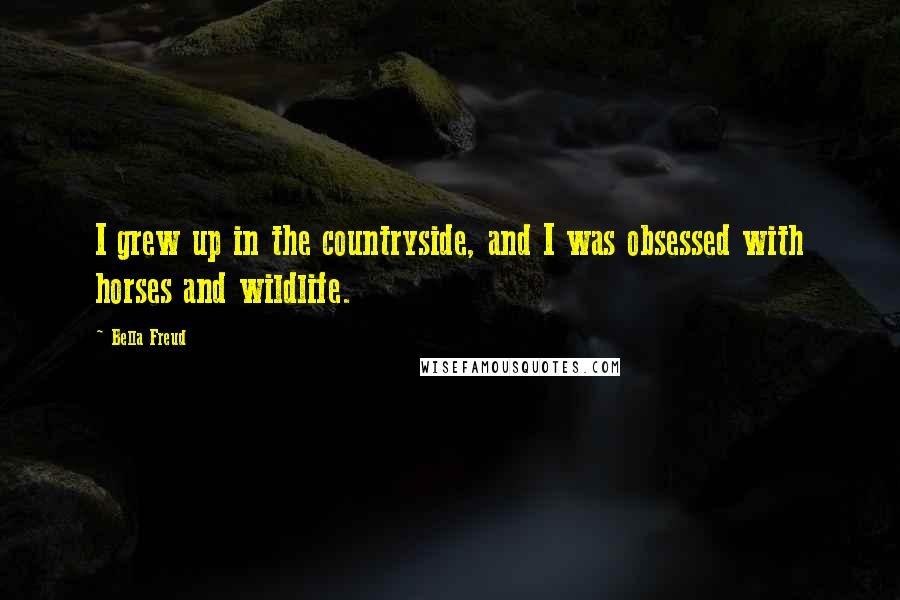 Bella Freud Quotes: I grew up in the countryside, and I was obsessed with horses and wildlife.