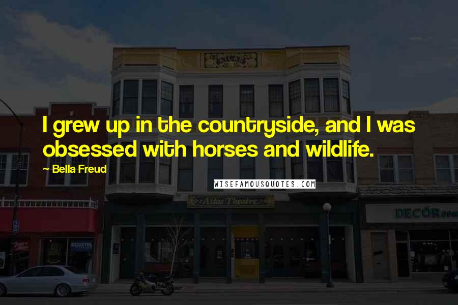 Bella Freud Quotes: I grew up in the countryside, and I was obsessed with horses and wildlife.