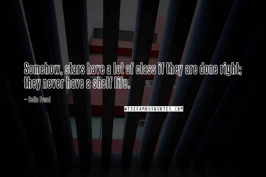 Bella Freud Quotes: Somehow, stars have a lot of class if they are done right; they never have a shelf life.