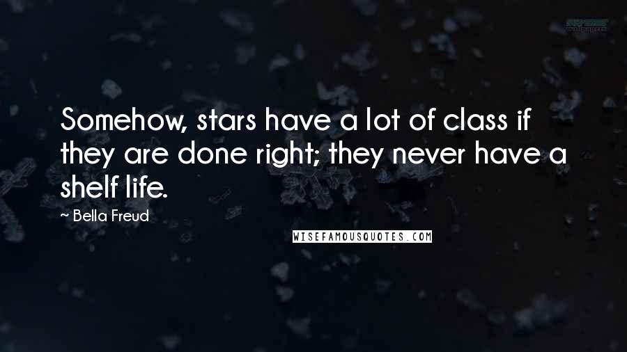 Bella Freud Quotes: Somehow, stars have a lot of class if they are done right; they never have a shelf life.