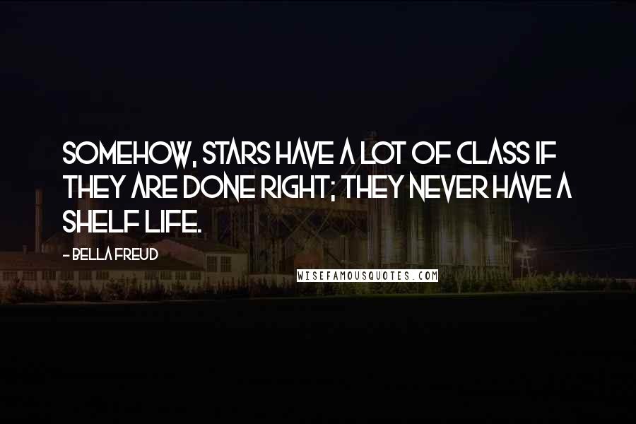 Bella Freud Quotes: Somehow, stars have a lot of class if they are done right; they never have a shelf life.