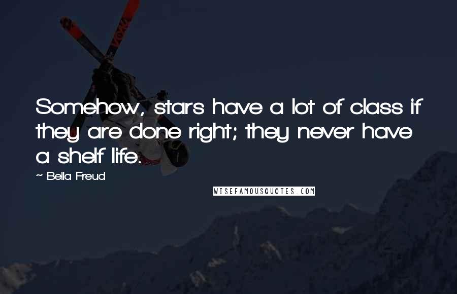 Bella Freud Quotes: Somehow, stars have a lot of class if they are done right; they never have a shelf life.